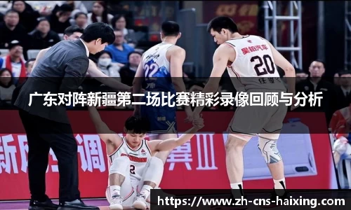广东对阵新疆第二场比赛精彩录像回顾与分析